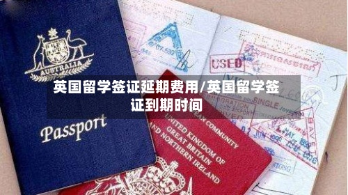 英国留学签证延期费用/英国留学签证到期时间