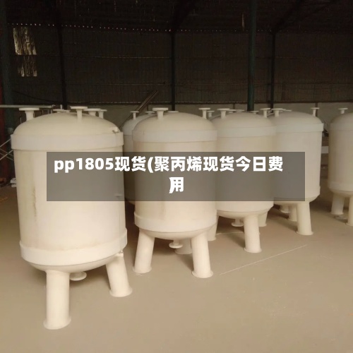 pp1805现货(聚丙烯现货今日费用)