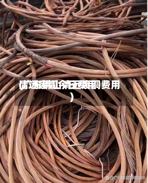 清远废铜今日费用(广东佛山清远废铜费用)