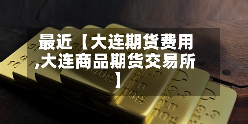 最近【大连期货费用,大连商品期货交易所】