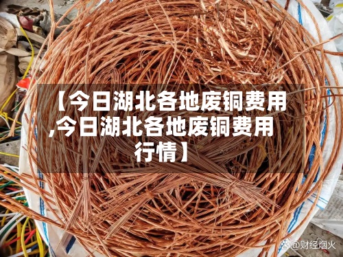 【今日湖北各地废铜费用
,今日湖北各地废铜费用
行情】-第2张图片