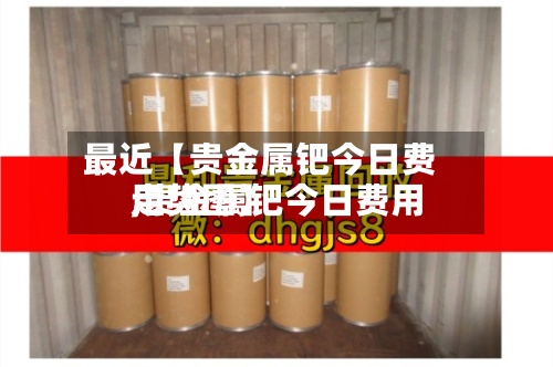 最近【贵金属钯今日费用
,贵金属钯今日费用
走势图】-第3张图片