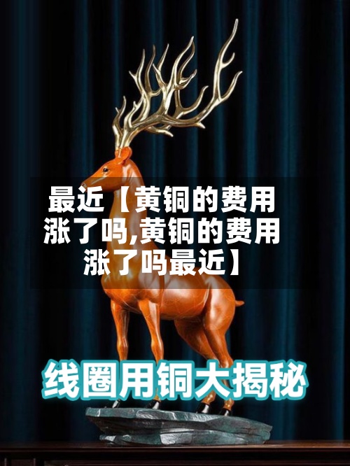 最近【黄铜的费用涨了吗,黄铜的费用涨了吗最近】