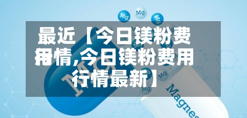 最近【今日镁粉费用行情,今日镁粉费用行情最新】
