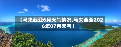 【马来西亚6月天气情况,马来西亚2026年07月天气】-第2张图片