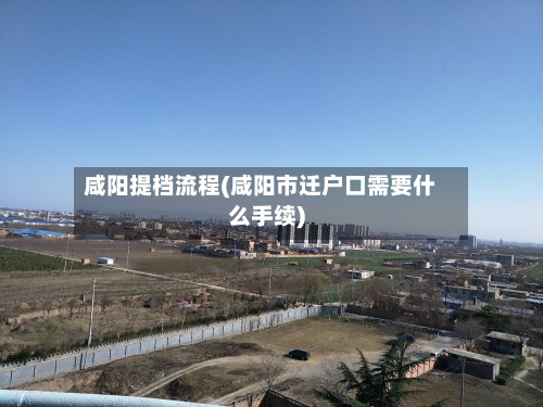 咸阳提档流程(咸阳市迁户口需要什么手续)-第2张图片