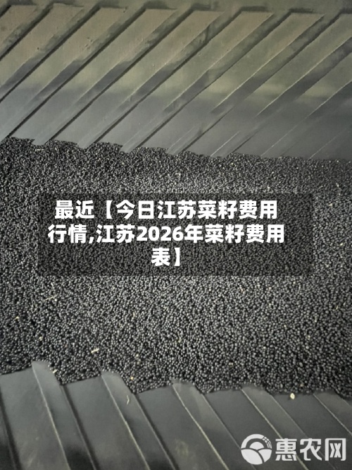 最近【今日江苏菜籽费用
行情,江苏2026年菜籽费用
表】-第2张图片