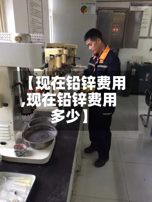 【现在铅锌费用,现在铅锌费用多少】