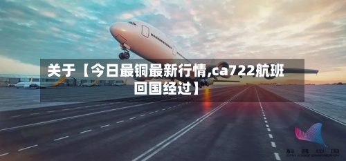 关于【今日最铜最新行情,ca722航班回国经过】