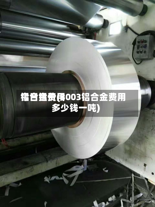 铝合金费用
今日铝价(3003铝合金费用
多少钱一吨)-第2张图片