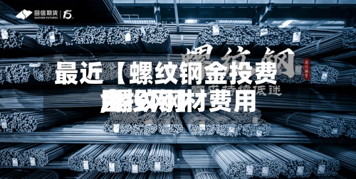 最近【螺纹钢金投费用
,螺纹钢材费用
金投网】-第2张图片