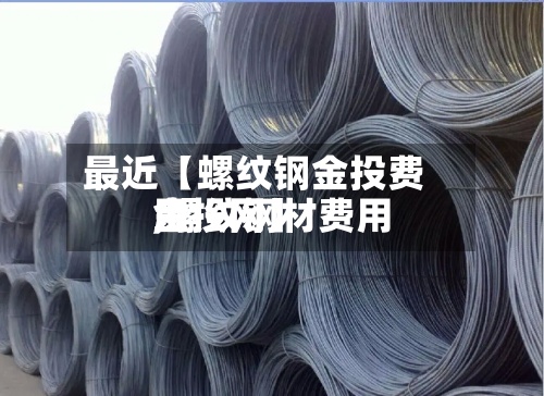 最近【螺纹钢金投费用,螺纹钢材费用金投网】