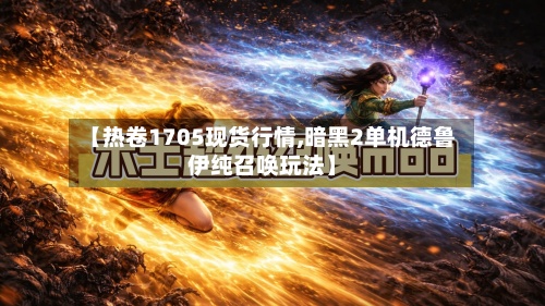 【热卷1705现货行情,暗黑2单机德鲁伊纯召唤玩法】-第2张图片