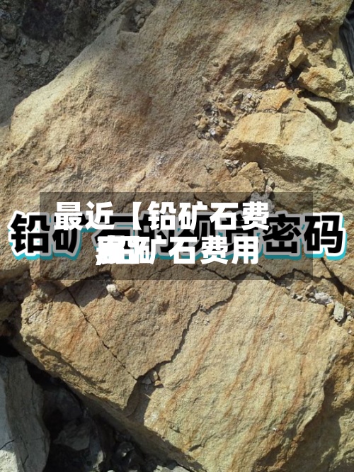 最近【铅矿石费用,铅矿石费用表】