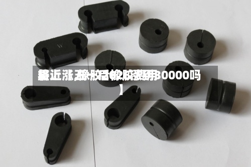 最近【五一后橡胶费用将上涨,橡胶2026涨到30000吗】