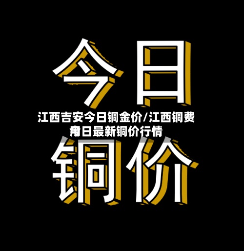 江西吉安今日铜金价/江西铜费用
今日最新铜价行情-第2张图片