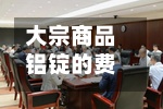 大宗商品铝锭的费用
/中国铝业的大宗交易成交量-第2张图片