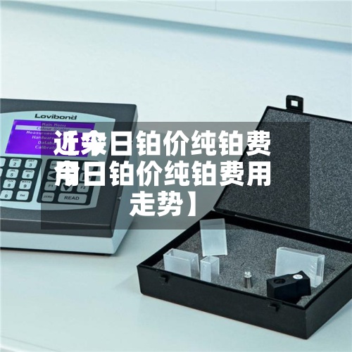 近来【今日铂价纯铂费用今日铂价纯铂费用走势】