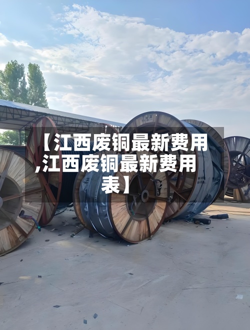 【江西废铜最新费用,江西废铜最新费用表】