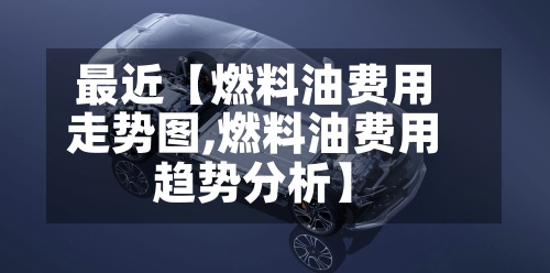 最近【燃料油费用走势图,燃料油费用趋势分析】