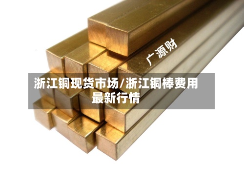 浙江铜现货市场/浙江铜棒费用最新行情
