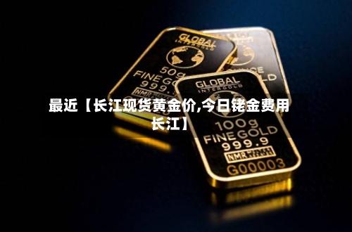 最近【长江现货黄金价,今日铑金费用长江】