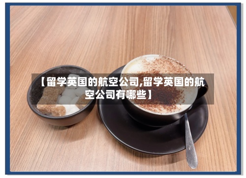 【留学英国的航空公司,留学英国的航空公司有哪些】-第2张图片