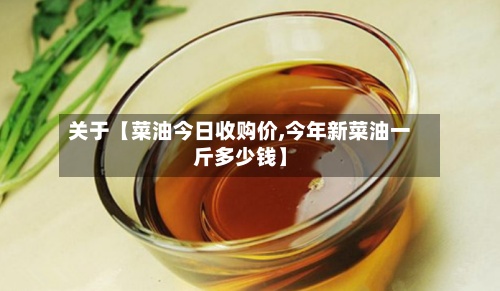 关于【菜油今日收购价,今年新菜油一斤多少钱】-第2张图片