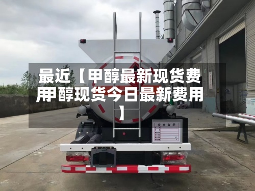 最近【甲醇最新现货费用,甲醇现货今日最新费用】-第2张图片