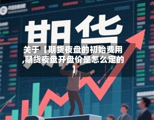 关于【期货夜盘的初始费用,期货夜盘开盘价是怎么定的】