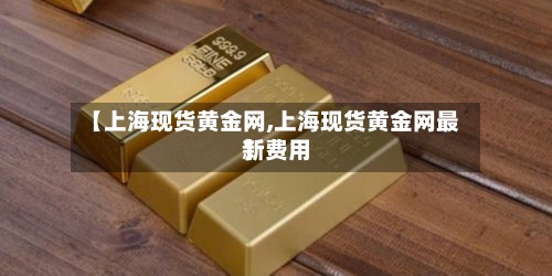 【上海现货黄金网,上海现货黄金网最新费用
】-第3张图片