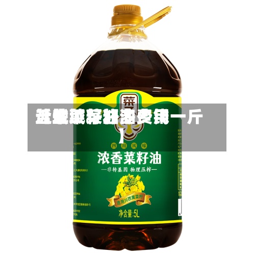 近来【盐城菜籽油费用盐城菜籽油多少钱一斤】