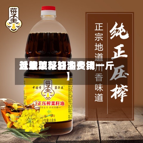 近来
【盐城菜籽油费用
盐城菜籽油多少钱一斤】-第2张图片