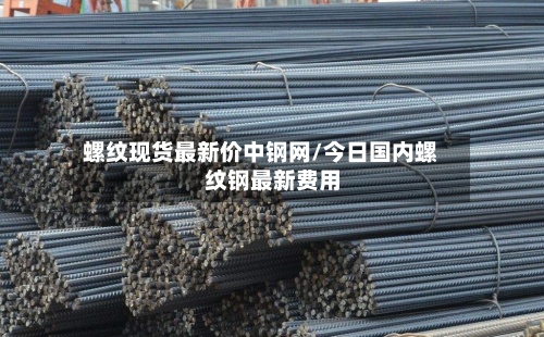 螺纹现货最新价中钢网/今日国内螺纹钢最新费用
-第2张图片