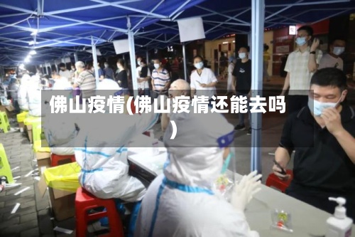 佛山疫情(佛山疫情还能去吗)-第3张图片
