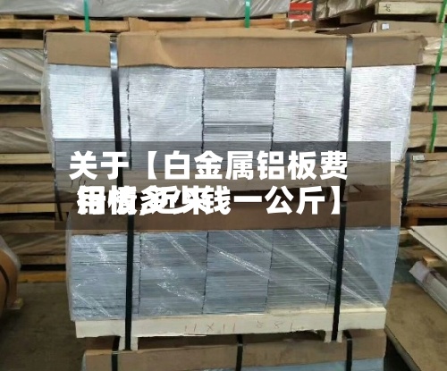 关于【白金属铝板费用行情,近来铝板多少钱一公斤】