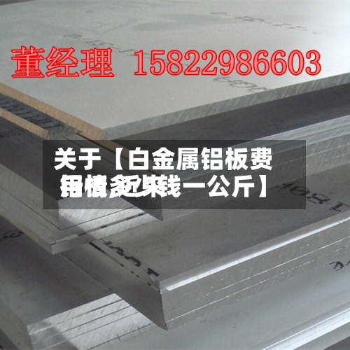 关于【白金属铝板费用
行情,近来
铝板多少钱一公斤】-第3张图片