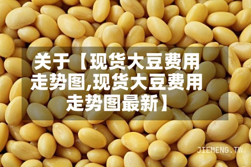 关于【现货大豆费用走势图,现货大豆费用走势图最新】-第2张图片
