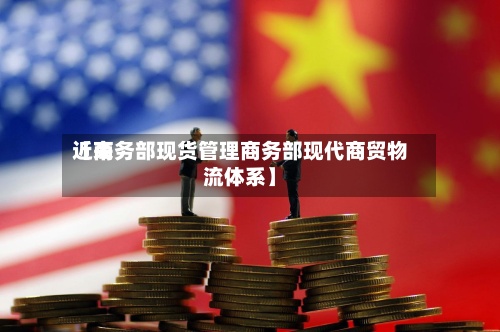 近来【商务部现货管理商务部现代商贸物流体系】-第3张图片