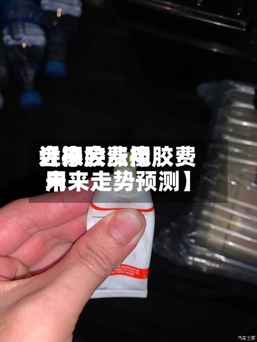 近来
【橡胶费用
会不会涨橡胶费用
未来走势预测】-第3张图片