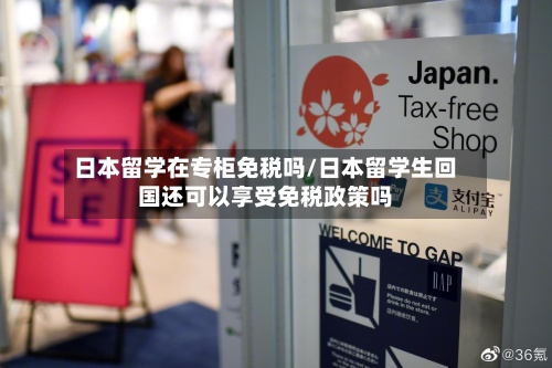 日本留学在专柜免税吗/日本留学生回国还可以享受免税政策吗