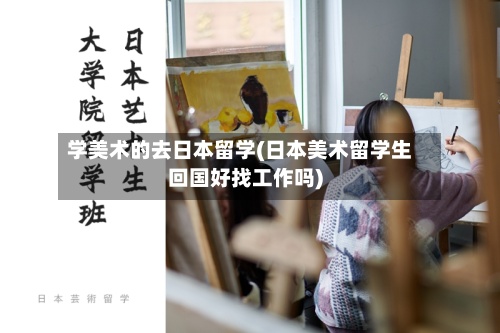 学美术的去日本留学(日本美术留学生回国好找工作吗)