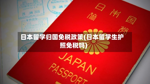 日本留学归国免税政策(日本留学生护照免税吗)