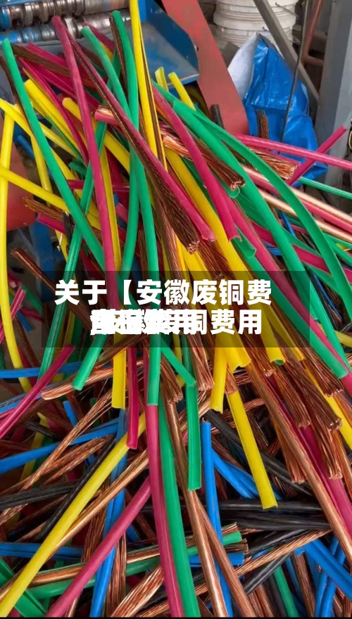 关于【安徽废铜费用今日费用,安徽废铜费用今日费用查询】