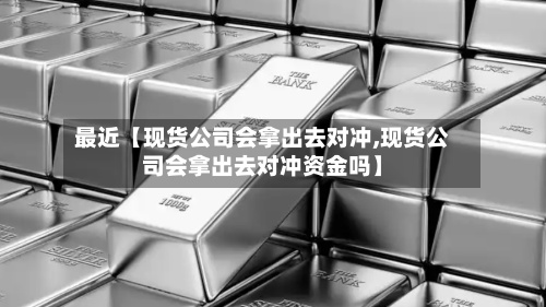 最近【现货公司会拿出去对冲,现货公司会拿出去对冲资金吗】-第2张图片