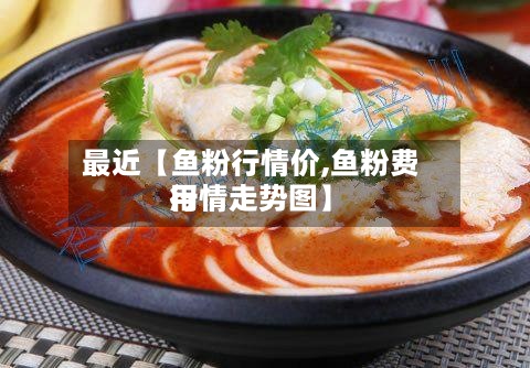 最近【鱼粉行情价,鱼粉费用行情走势图】