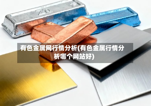 有色金属网行情分析(有色金属行情分析哪个网站好)