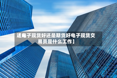 近来
【电子现货好还是期货好电子现货交易员是什么工作】-第3张图片