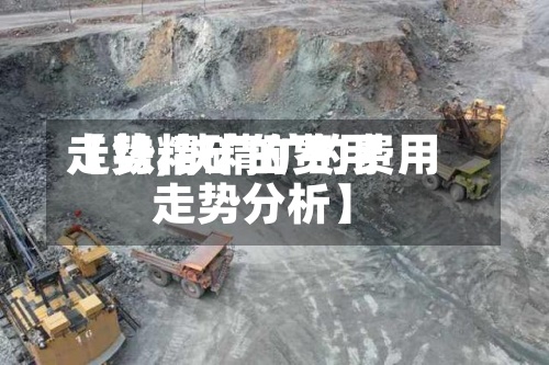 【铁精矿的费用走势,铁精矿的费用走势分析】