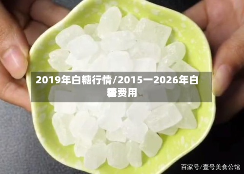 2019年白糖行情/2015一2026年白糖费用表-第3张图片